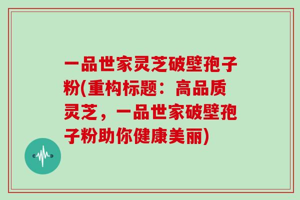 一品世家灵芝破壁孢子粉(重构标题：高品质灵芝，一品世家破壁孢子粉助你健康美丽)