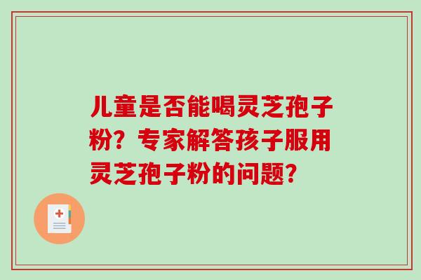 儿童是否能喝灵芝孢子粉？专家解答孩子服用灵芝孢子粉的问题？