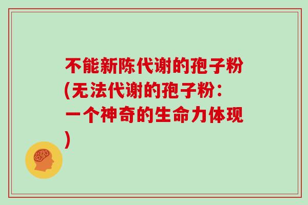 不能的孢子粉(无法代谢的孢子粉：一个神奇的生命力体现)