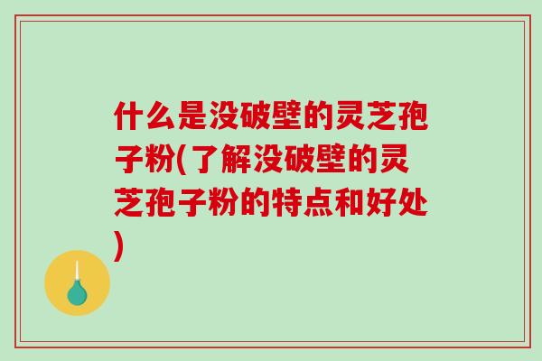 什么是没破壁的灵芝孢子粉(了解没破壁的灵芝孢子粉的特点和好处)