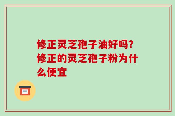 修正灵芝孢子油好吗？修正的灵芝孢子粉为什么便宜