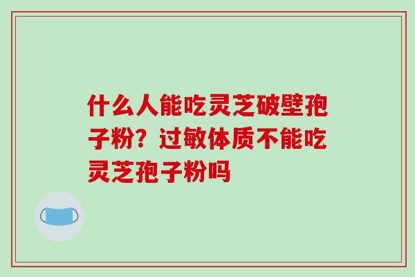 什么人能吃灵芝破壁孢子粉？体质不能吃灵芝孢子粉吗