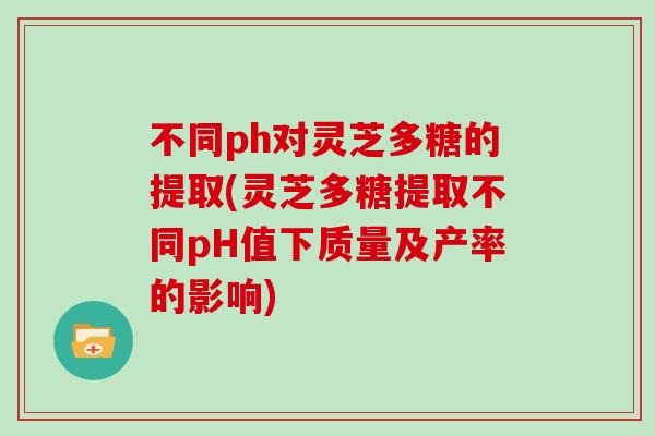 不同ph对灵芝多糖的提取(灵芝多糖提取不同pH值下质量及产率的影响)