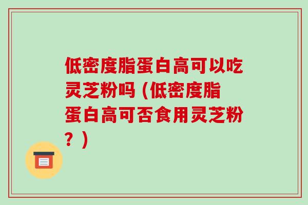 低密度脂蛋白高可以吃灵芝粉吗 (低密度脂蛋白高可否食用灵芝粉？)