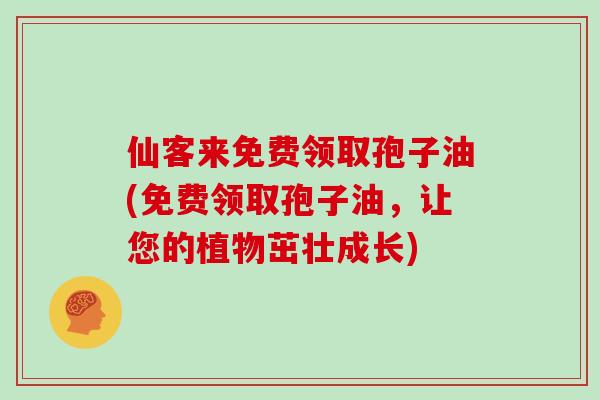 仙客来免费领取孢子油(免费领取孢子油，让您的植物茁壮成长)