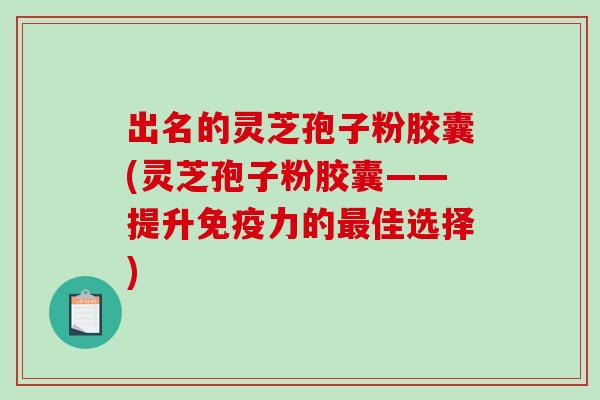 出名的灵芝孢子粉胶囊(灵芝孢子粉胶囊——提升免疫力的佳选择)