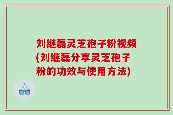 刘继磊灵芝孢子粉视频(刘继磊分享灵芝孢子粉的功效与使用方法)