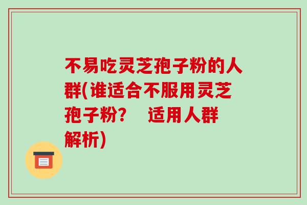不易吃灵芝孢子粉的人群(谁适合不服用灵芝孢子粉？  适用人群解析)