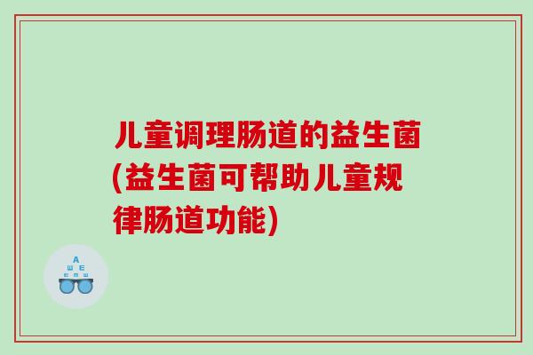 儿童调理肠道的益生菌(益生菌可帮助儿童规律肠道功能)