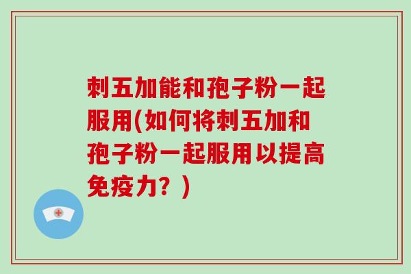 刺五加能和孢子粉一起服用(如何将刺五加和孢子粉一起服用以提高免疫力？)