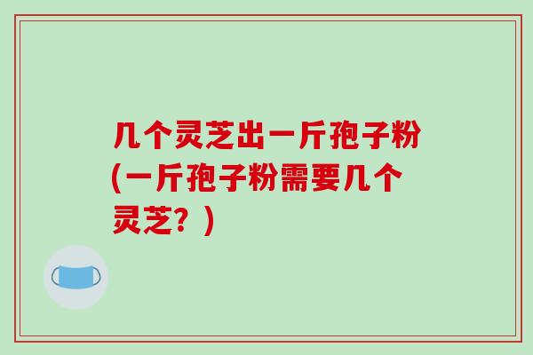 几个灵芝出一斤孢子粉(一斤孢子粉需要几个灵芝？)