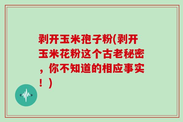 剥开玉米孢子粉(剥开玉米花粉这个古老秘密，你不知道的相应事实！)