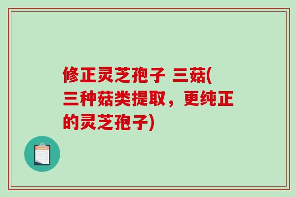 修正灵芝孢子 三菇(三种菇类提取，更纯正的灵芝孢子)