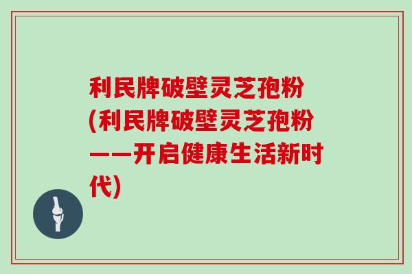 利民牌破壁灵芝孢粉 (利民牌破壁灵芝孢粉——开启健康生活新时代)