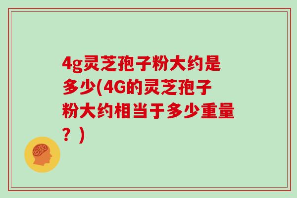 4g灵芝孢子粉大约是多少(4G的灵芝孢子粉大约相当于多少重量？)