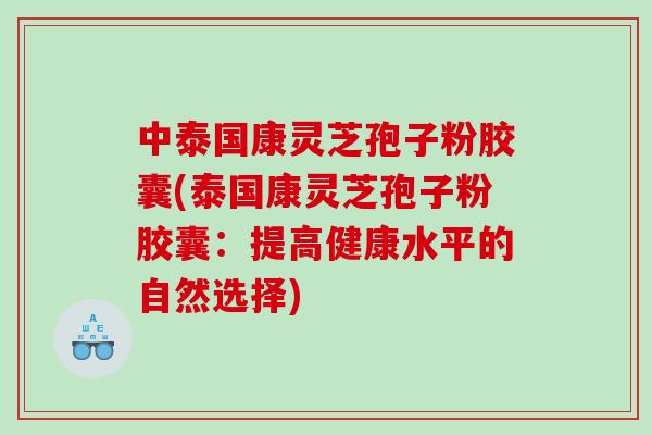 中泰国康灵芝孢子粉胶囊(泰国康灵芝孢子粉胶囊：提高健康水平的自然选择)