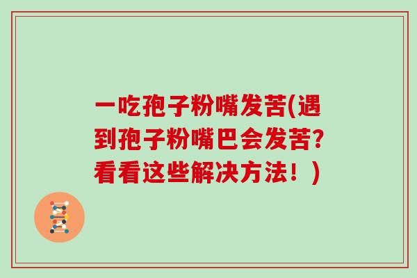 一吃孢子粉嘴发苦(遇到孢子粉嘴巴会发苦？看看这些解决方法！)