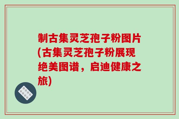 制古集灵芝孢子粉图片(古集灵芝孢子粉展现绝美图谱，启迪健康之旅)