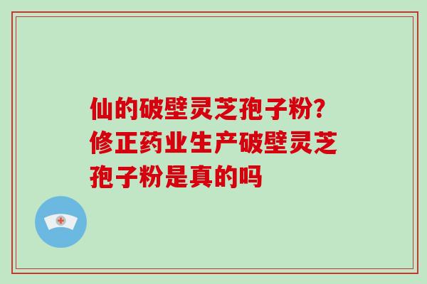 仙的破壁灵芝孢子粉？修正药业生产破壁灵芝孢子粉是真的吗