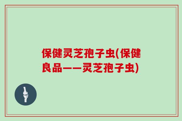 保健灵芝孢子虫(保健良品——灵芝孢子虫)