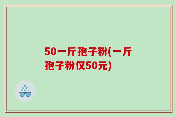 50一斤孢子粉(一斤孢子粉仅50元)