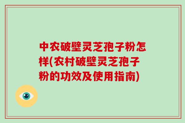 中农破壁灵芝孢子粉怎样(农村破壁灵芝孢子粉的功效及使用指南)