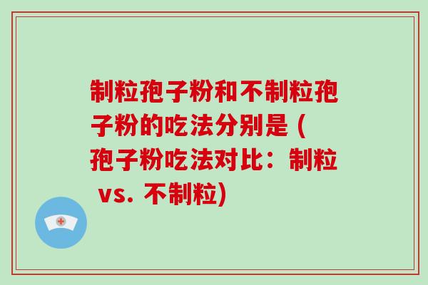 制粒孢子粉和不制粒孢子粉的吃法分别是 (孢子粉吃法对比：制粒 vs. 不制粒)