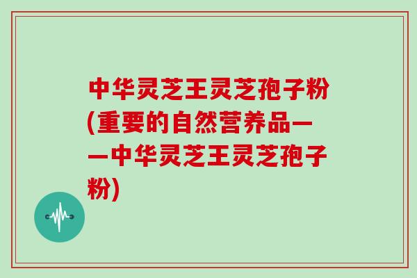 中华灵芝王灵芝孢子粉(重要的自然营养品——中华灵芝王灵芝孢子粉)