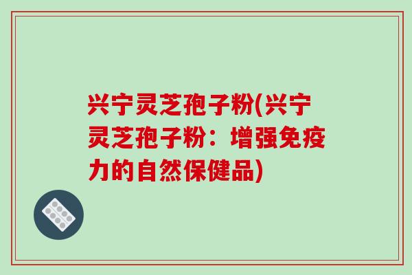 兴宁灵芝孢子粉(兴宁灵芝孢子粉：增强免疫力的自然保健品)