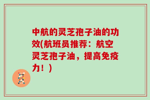 中航的灵芝孢子油的功效(航班员推荐：航空灵芝孢子油，提高免疫力！)