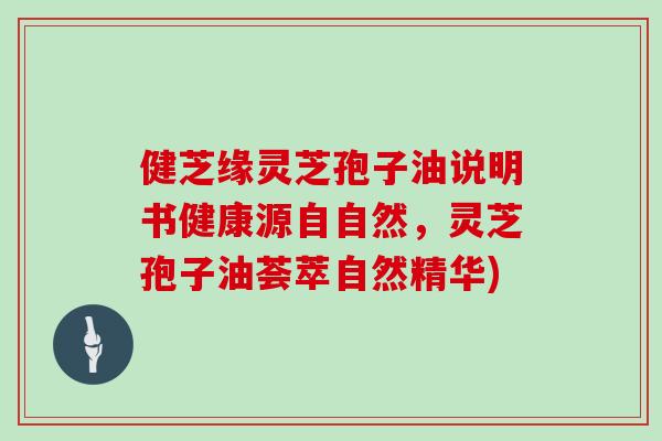 健芝缘灵芝孢子油说明书健康源自自然，灵芝孢子油荟萃自然精华)
