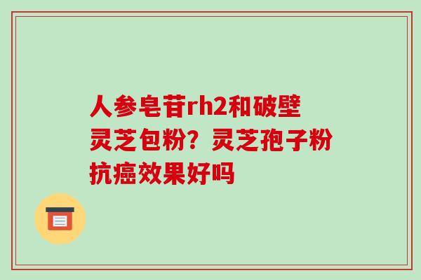人参皂苷rh2和破壁灵芝包粉？灵芝孢子粉抗效果好吗