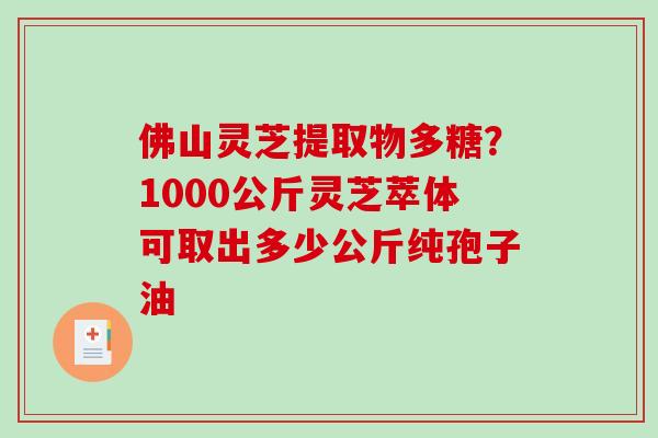 佛山灵芝提取物多糖？1000公斤灵芝萃体可取出多少公斤纯孢子油