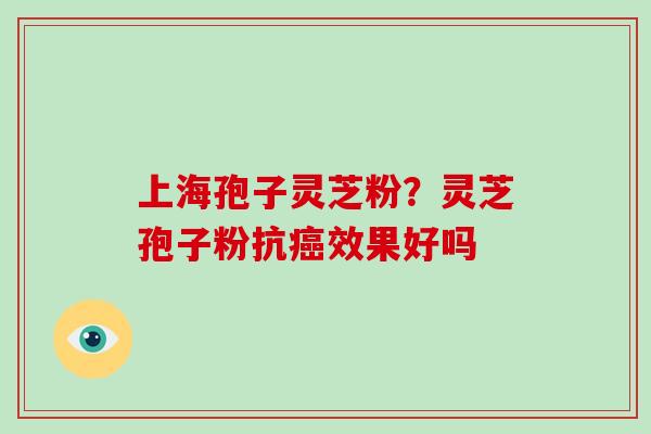 上海孢子灵芝粉？灵芝孢子粉抗效果好吗