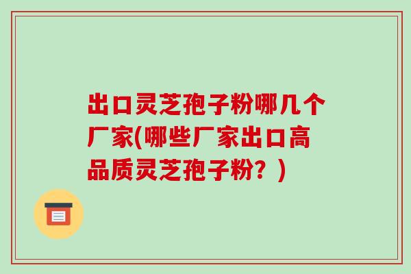 出口灵芝孢子粉哪几个厂家(哪些厂家出口高品质灵芝孢子粉？)