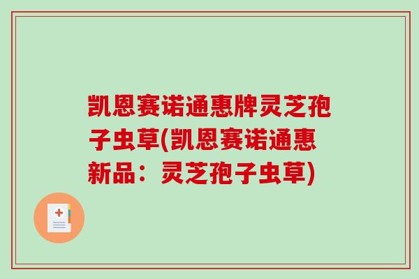 凯恩赛诺通惠牌灵芝孢子虫草(凯恩赛诺通惠新品：灵芝孢子虫草)