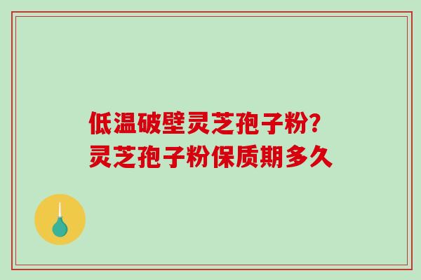 低温破壁灵芝孢子粉？灵芝孢子粉保质期多久