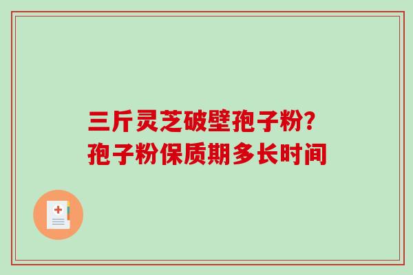 三斤灵芝破壁孢子粉？孢子粉保质期多长时间