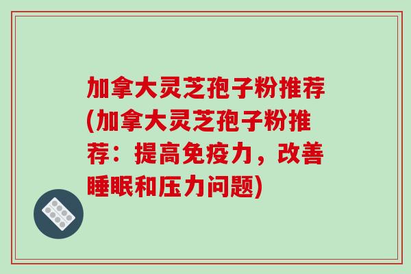 加拿大灵芝孢子粉推荐(加拿大灵芝孢子粉推荐：提高免疫力，改善和压力问题)