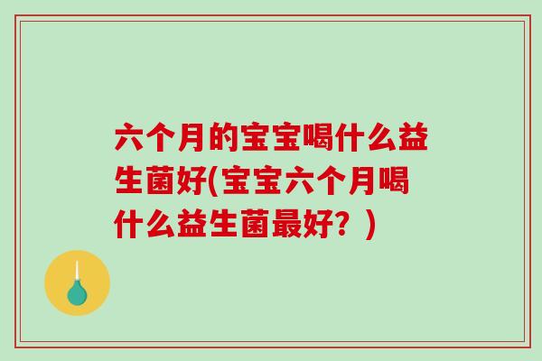 六个月的宝宝喝什么益生菌好(宝宝六个月喝什么益生菌好？)