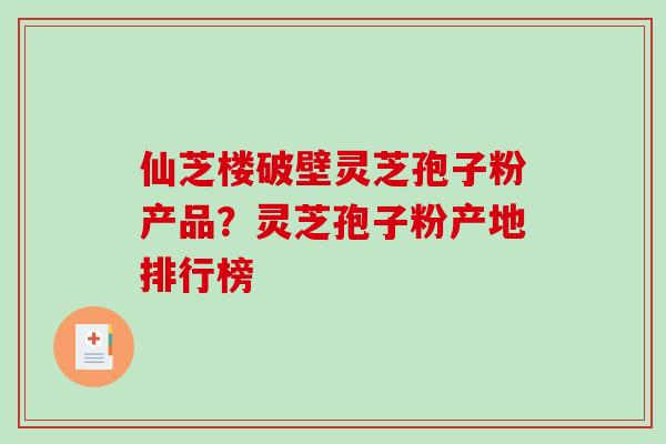 仙芝楼破壁灵芝孢子粉产品？灵芝孢子粉产地排行榜