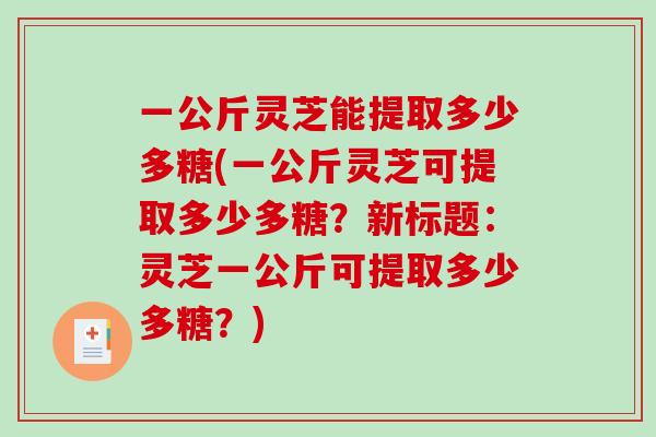 一公斤灵芝能提取多少多糖(一公斤灵芝可提取多少多糖？新标题：灵芝一公斤可提取多少多糖？)