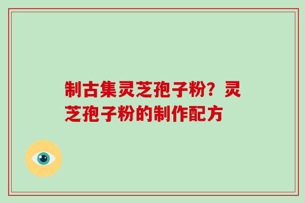 制古集灵芝孢子粉？灵芝孢子粉的制作配方