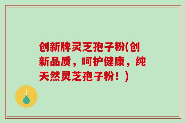 创新牌灵芝孢子粉(创新品质，呵护健康，纯天然灵芝孢子粉！)