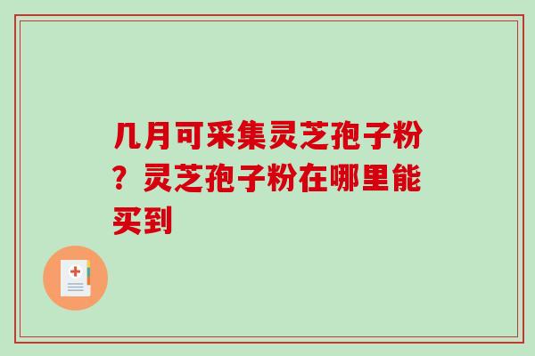 几月可采集灵芝孢子粉？灵芝孢子粉在哪里能买到