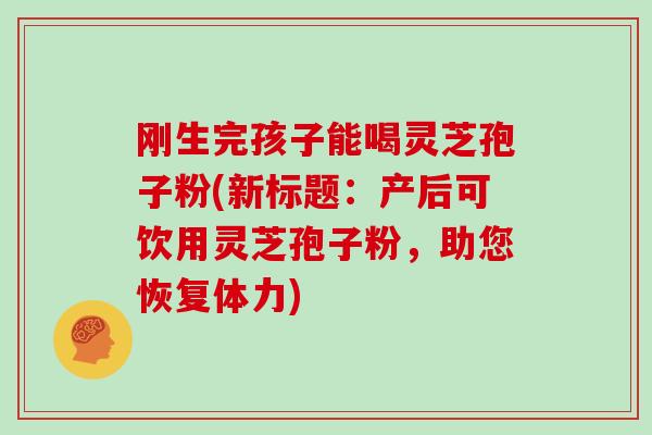 刚生完孩子能喝灵芝孢子粉(新标题：产后可饮用灵芝孢子粉，助您恢复体力)