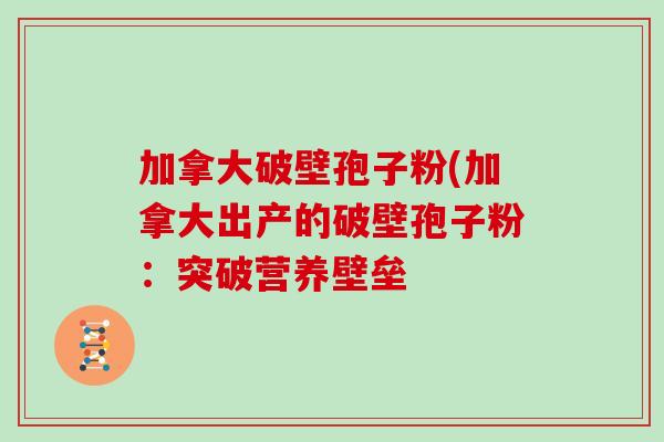 加拿大破壁孢子粉(加拿大出产的破壁孢子粉：突破营养壁垒