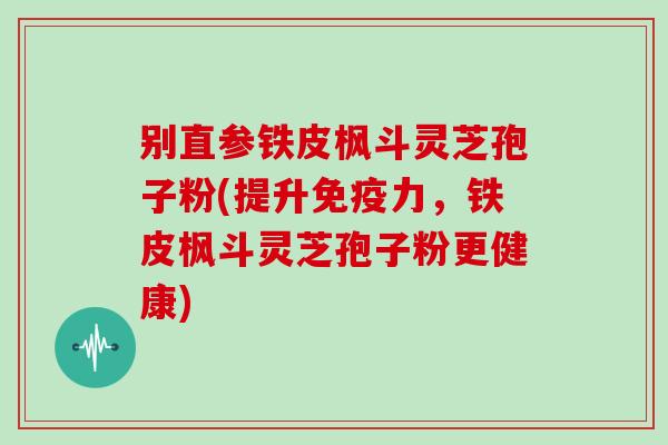 别直参铁皮枫斗灵芝孢子粉(提升免疫力，铁皮枫斗灵芝孢子粉更健康)