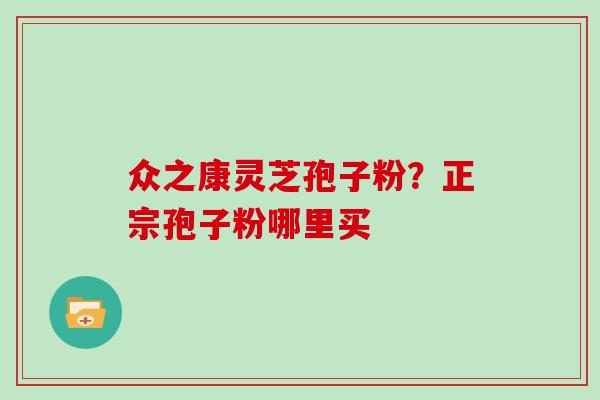 众之康灵芝孢子粉？正宗孢子粉哪里买