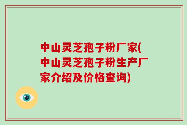 中山灵芝孢子粉厂家(中山灵芝孢子粉生产厂家介绍及价格查询)
